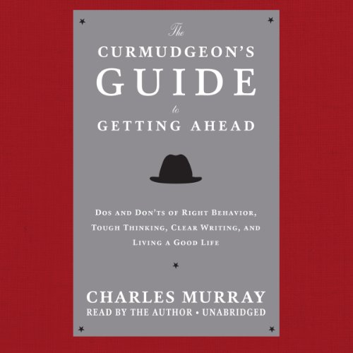 The Curmudgeon's Guide to Getting Ahead: Dos and Don'ts of Right Behavior, Tough Thinking, Clear Writing, and Living a Good Life by Charles Murray