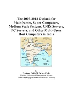 The 2007-2012 Outlook for Mainframes, Super Computers, Medium Scale Systems, UNIX Servers, PC Servers, and Other Multi-Users Host Computers in India by Philip M. Parker