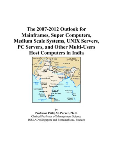 The 2007-2012 Outlook for Mainframes, Super Computers, Medium Scale Systems, UNIX Servers, PC Servers, and Other Multi-Users Host Computers in India by Philip M. Parker