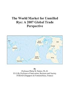 The World Market for Unmilled Rye: A 2007 Global Trade Perspective by Philip M. Parker