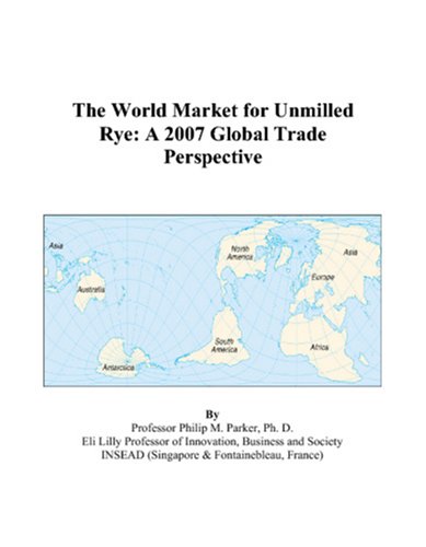 The World Market for Unmilled Rye: A 2007 Global Trade Perspective by Philip M. Parker