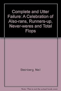 Complete and Utter Failure: A Celebration of Also-rans, Runners-up, Never-weres and Total Flops by Neil Steinberg
