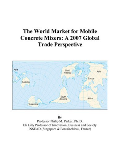 The World Market for Mobile Concrete Mixers: A 2007 Global Trade Perspective by Philip M. Parker