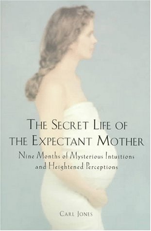 The Secret Life of the Expectant Mother: Nine Months of Mysterious Intuitions and Heightened Perceptions by Carl Jones