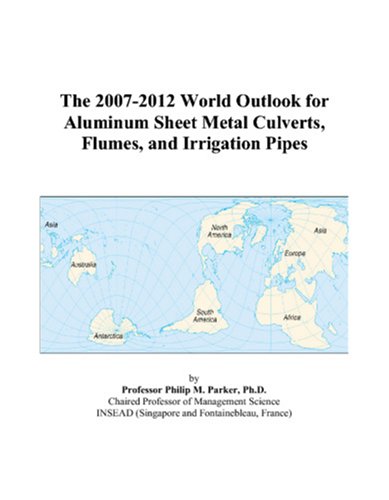 The 2007-2012 World Outlook for Aluminum Sheet Metal Culverts, Flumes, and Irrigation Pipes by Philip M. Parker