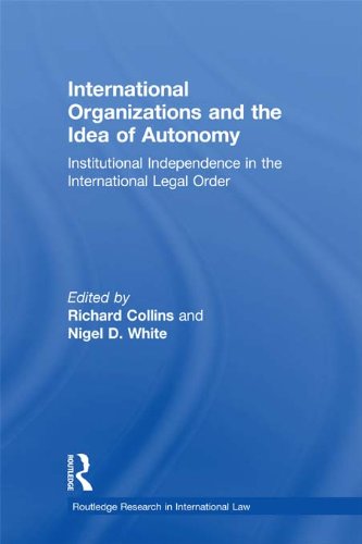 International Organizations and the Idea of Autonomy: Institutional Independence in the International Legal Order (Routledge Research in International Law) by Richard Collins