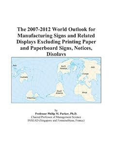The 2007-2012 World Outlook for Manufacturing Signs and Related Displays Excluding Printing Paper and Paperboard Signs, Notices, Displays by Philip M. Parker