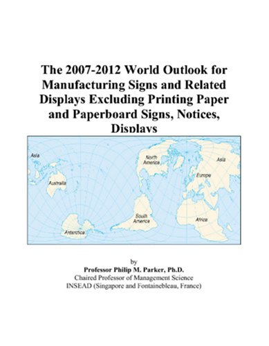 The 2007-2012 World Outlook for Manufacturing Signs and Related Displays Excluding Printing Paper and Paperboard Signs, Notices, Displays by Philip M. Parker