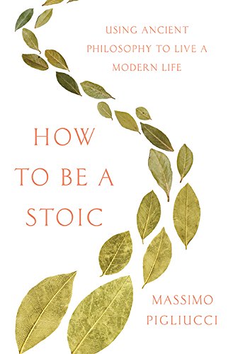 How to Be a Stoic: Using Ancient Philosophy to Live a Modern Life by Massimo Pigliucci