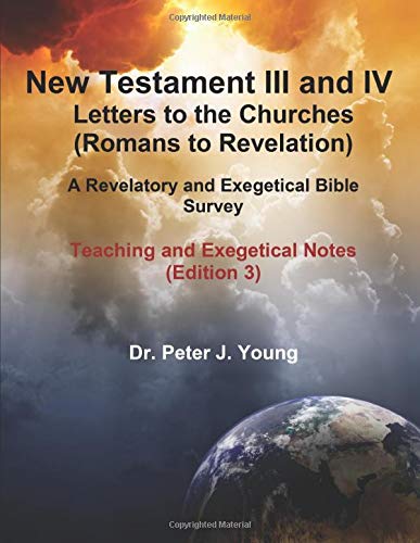 New Testament III and IV: Letters to the Churches and Revelation: A Revelatory and Exegetical Bible Survey: Teaching and Exegetical Notes by Dr. Peter J. Young
