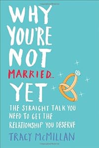 Why You're Not Married . . . Yet: The Straight Talk You Need to Get the Relationship You Deserve