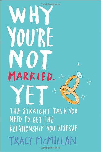 Why You're Not Married . . . Yet: The Straight Talk You Need to Get the Relationship You Deserve by Tracy McMillan