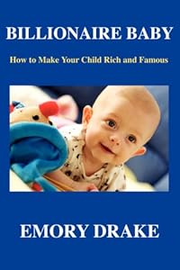 Billionaire Baby: How to Make Your Child Rich and Famous by Emory Drake