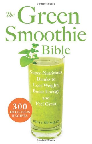 The Green Smoothie Bible: 300 Delicious Recipes by Kristine Miles