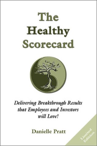 The Healthy Scorecard : Delivering Breakthrough Results that Employees and Investors will Love! by Danielle Pratt