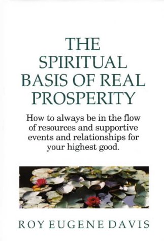 The Spiritual Basis of Real Prosperity: How to Always Be in the Flow of Resources and Supportive Events and Relationships for Your Highest Good by Roy Eugene Davis