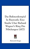 Das Buhnenfestspiel in Bayreuth: Eine Studie Uber Richard Wagner's Ring Des Nibelungen (1877) - Heinrich Porges