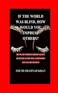IF THE WORLD WAS BLIND HOW WOULD YOU IMPRESS OTHERS?: DEVELOP STRONG PERSONALITY, BUILD HEALTHY RELATIONSHIPS,ALWAYS BE HONEST by FOUMI SHAMNAD KHAN