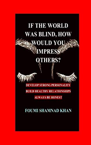 IF THE WORLD WAS BLIND HOW WOULD YOU IMPRESS OTHERS?: DEVELOP STRONG PERSONALITY, BUILD HEALTHY RELATIONSHIPS,ALWAYS BE HONEST by FOUMI SHAMNAD KHAN