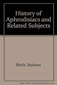 History of Aphrodisiacs and Related Subjects by Barbara Ritch