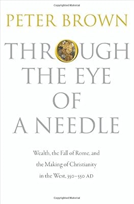 Through the Eye of a Needle: Wealth, the Fall of Rome, and the Making of Christianity in the West, 350-550 AD