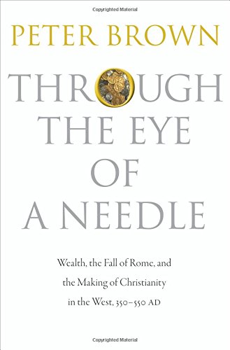 Through the Eye of a Needle: Wealth, the Fall of Rome, and the Making of Christianity in the West, 350-550 AD by Peter Brown