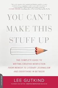 You Can't Make This Stuff Up: The Complete Guide to Writing Creative Nonfiction--from Memoir to Literary Journalism and Everything in Between