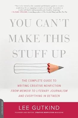You Can't Make This Stuff Up: The Complete Guide to Writing Creative Nonfiction--from Memoir to Literary Journalism and Everything in Between
