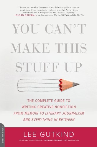 You Can't Make This Stuff Up: The Complete Guide to Writing Creative Nonfiction--from Memoir to Literary Journalism and Everything in Between by Lee Gutkind