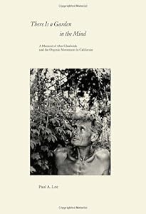 There Is a Garden in the Mind: A Memoir of Alan Chadwick and the Organic Movement in California by Paul A. Lee