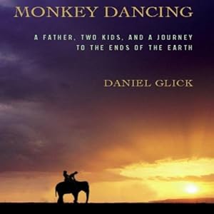 Monkey Dancing: A Father, Two Kids, and a Journey to the Ends of the Earth by Daniel Glick
