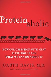Proteinaholic: How Our Obsession with Meat Is Killing Us and What We Can Do About It by M.D. Davis Garth