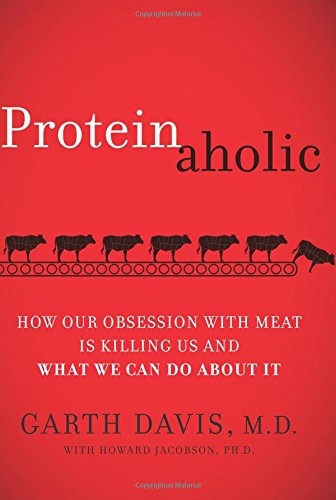 Proteinaholic: How Our Obsession with Meat Is Killing Us and What We Can Do About It by M.D. Davis Garth