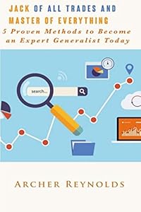 Jack of All Trades and Master of Everything: 5 Proven Methods to Become an Expert Generalist Today by Archer Reynolds