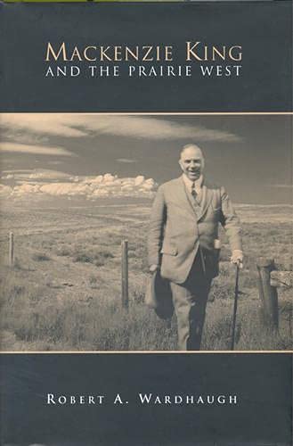 Mackenzie King and the Prairie West by Robert A. Wardhaugh