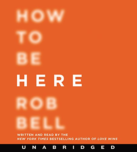 How to Be Here CD: A Guide to Creating a Life Worth Living by Rob Bell