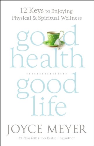 Good Health, Good Life: 12 Keys to Enjoying Physical and Spiritual Wellness by Joyce Meyer