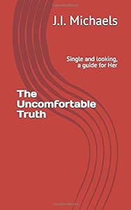 The Uncomfortable Truth: Single and looking, a guide for Her by J.I. Michaels