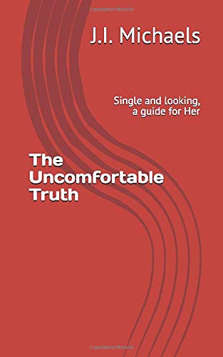 The Uncomfortable Truth: Single and looking, a guide for Her by J.I. Michaels