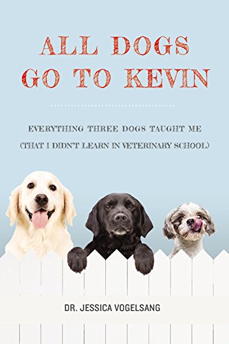 All Dogs Go to Kevin: Everything Three Dogs Taught Me by Jessica Vogelsang