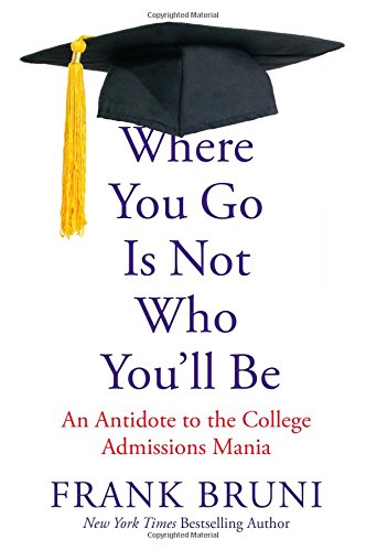 Where You Go Is Not Who You'll Be: An Antidote to the College Admissions Mania by Frank Bruni
