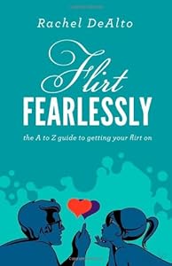 Flirt Fearlessly: The A to Z Guide to Getting Your Flirt On by Rachel DeAlto