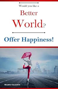 Would you like a Better World? Offer Happiness! by Ricardo Calatayud