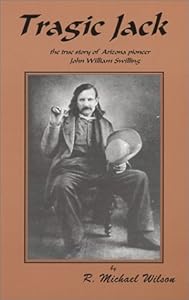 Tragic Jack: The True Story of Arizona Pioneer John William Swilling by R. Michael Wilson
