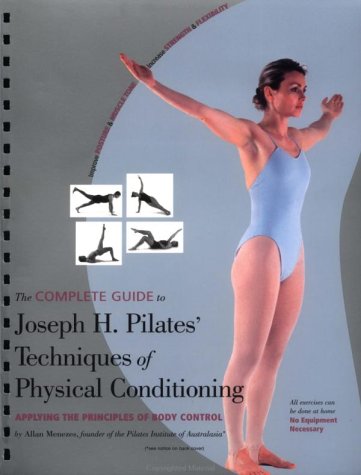 The Complete Guide to Joseph H. Pilates' Techniques of Physical Conditioning: Applying the Priniciples of Body Control by Allan Menezes