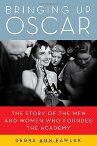 Bringing Up Oscar: The Story of the Men and Women Who Founded the Academy by Debra Ann Pawlak