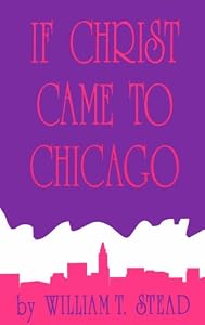 If Christ Came to Chicago: A Plea for the Union of All Who Love in the Service of All Who Suffer by William T. Stead