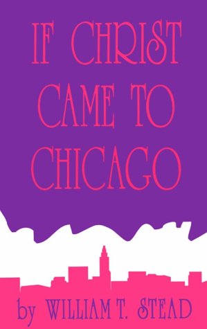 If Christ Came to Chicago: A Plea for the Union of All Who Love in the Service of All Who Suffer by William T. Stead