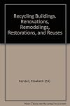 Recycling Buildings. Renovations, Remodelings, Restorations, and Reuses