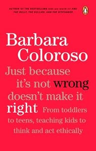 Just Because It Isn't Wrong Doesn't Make It Right: Teaching Kids To Think And Act Ethically by Barbara Coloroso